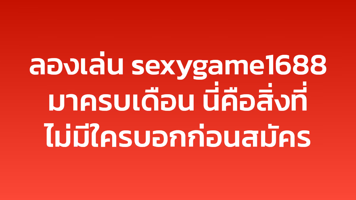 ลองเล่น sexygame1688 มาครบเดือน นี่คือสิ่งที่ไม่มีใครบอกก่อนสมัคร